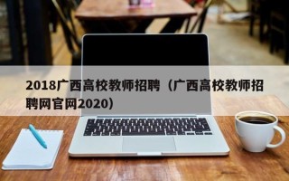 2018广西高校教师招聘（广西高校教师招聘网官网2020）