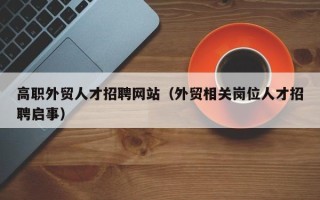 高职外贸人才招聘网站（外贸相关岗位人才招聘启事）