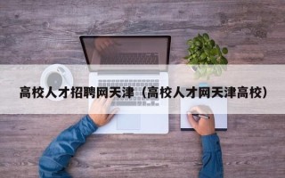 高校人才招聘网天津（高校人才网天津高校）