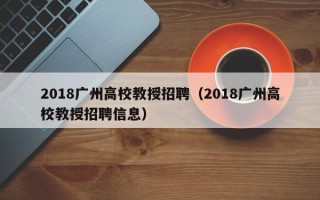 2018广州高校教授招聘（2018广州高校教授招聘信息）