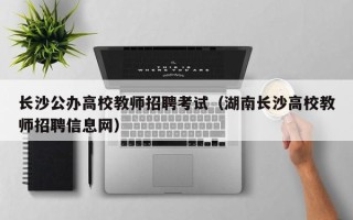 长沙公办高校教师招聘考试（湖南长沙高校教师招聘信息网）