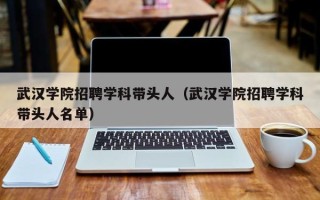 武汉学院招聘学科带头人（武汉学院招聘学科带头人名单）