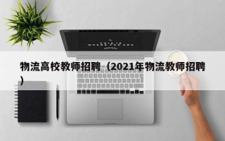 物流高校教师招聘（2021年物流教师招聘）