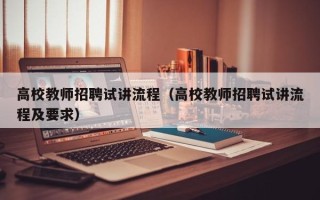 高校教师招聘试讲流程（高校教师招聘试讲流程及要求）