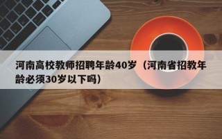 河南高校教师招聘年龄40岁（河南省招教年龄必须30岁以下吗）