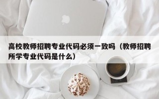 高校教师招聘专业代码必须一致吗（教师招聘所学专业代码是什么）