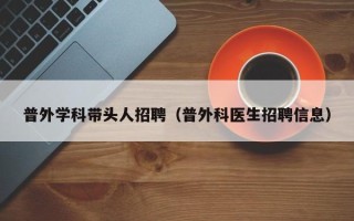普外学科带头人招聘（普外科医生招聘信息）