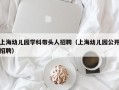 上海幼儿园学科带头人招聘（上海幼儿园公开招聘）