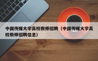 中国传媒大学高校教师招聘（中国传媒大学高校教师招聘信息）