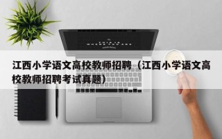江西小学语文高校教师招聘（江西小学语文高校教师招聘考试真题）