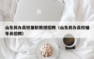 山东民办高校兼职教授招聘（山东民办高校辅导员招聘）