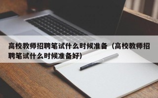 高校教师招聘笔试什么时候准备（高校教师招聘笔试什么时候准备好）