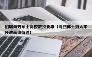 招聘海归硕士高校教授要求（海归博士到大学任教薪资待遇）