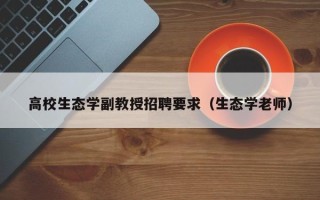 高校生态学副教授招聘要求（生态学老师）