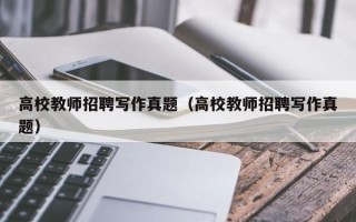 高校教师招聘写作真题（高校教师招聘写作真题）