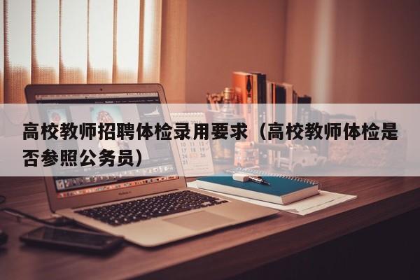 高校教师招聘体检录用要求（高校教师体检是否参照公务员）-第1张图片-ZBLOG