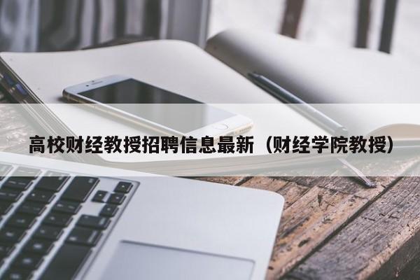 高校财经教授招聘信息最新（财经学院教授）-第1张图片-ZBLOG