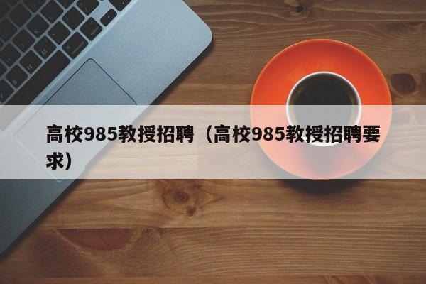 高校985教授招聘（高校985教授招聘要求）-第1张图片-ZBLOG