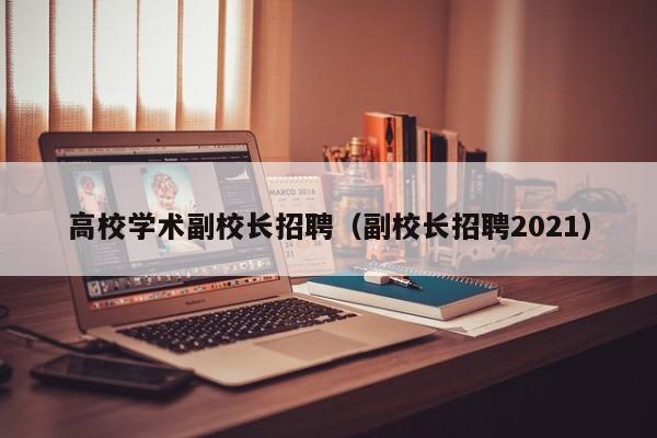 高校学术副校长招聘（副校长招聘2021）-第1张图片-ZBLOG