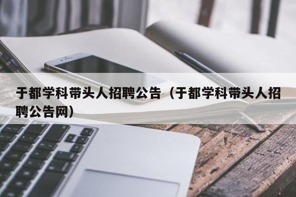 于都学科带头人招聘公告（于都学科带头人招聘公告网）-第1张图片-ZBLOG