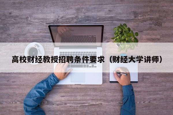 高校财经教授招聘条件要求（财经大学讲师）-第1张图片-ZBLOG