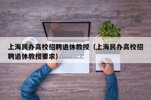 上海民办高校招聘退休教授（上海民办高校招聘退休教授要求）-第1张图片-ZBLOG