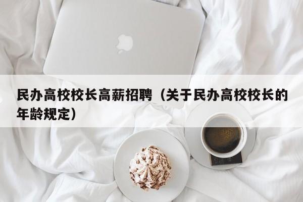 民办高校校长高薪招聘（关于民办高校校长的年龄规定）-第1张图片-ZBLOG