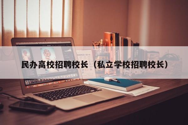 民办高校招聘校长（私立学校招聘校长）-第1张图片-ZBLOG