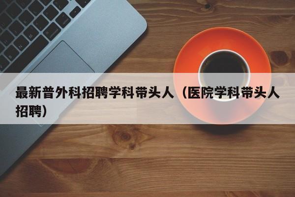 最新普外科招聘学科带头人（医院学科带头人招聘）-第1张图片-ZBLOG