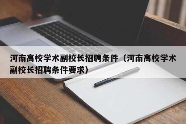 河南高校学术副校长招聘条件（河南高校学术副校长招聘条件要求）-第1张图片-ZBLOG