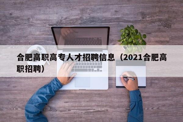 合肥高职高专人才招聘信息（2021合肥高职招聘）-第1张图片-ZBLOG