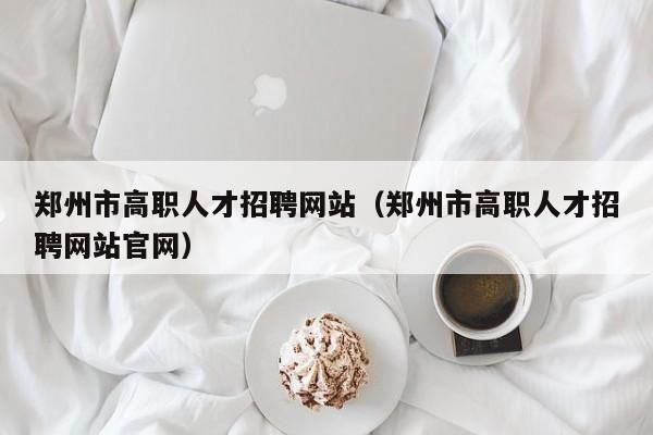 郑州市高职人才招聘网站（郑州市高职人才招聘网站官网）-第1张图片-ZBLOG