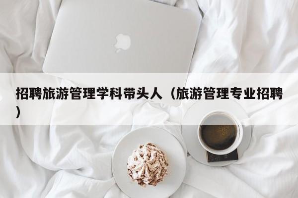 招聘旅游管理学科带头人（旅游管理专业招聘）-第1张图片-ZBLOG