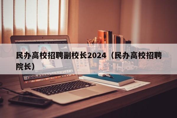 民办高校招聘副校长2024（民办高校招聘院长）-第1张图片-ZBLOG