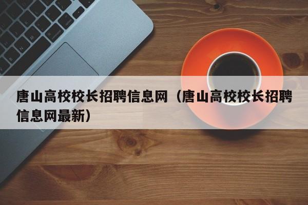 唐山高校校长招聘信息网（唐山高校校长招聘信息网最新）-第1张图片-ZBLOG