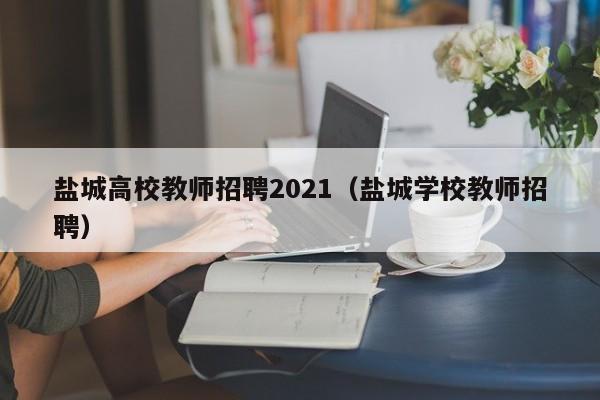 盐城高校教师招聘2021（盐城学校教师招聘）-第1张图片-ZBLOG