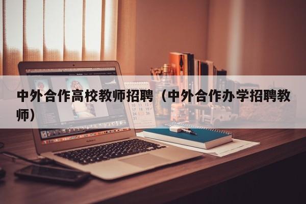 中外合作高校教师招聘（中外合作办学招聘教师）-第1张图片-ZBLOG