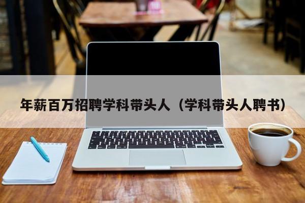 年薪百万招聘学科带头人（学科带头人聘书）-第1张图片-ZBLOG