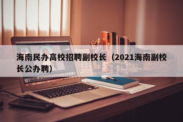 海南民办高校招聘副校长（2021海南副校长公办聘）-第1张图片-ZBLOG