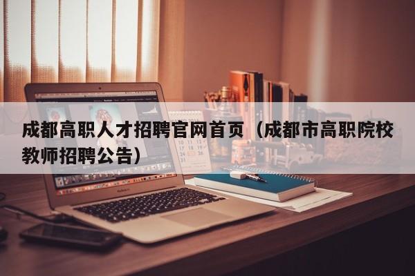 成都高职人才招聘官网首页（成都市高职院校教师招聘公告）-第1张图片-ZBLOG