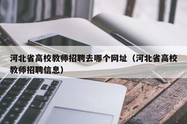 河北省高校教师招聘去哪个网址（河北省高校教师招聘信息）-第1张图片-ZBLOG