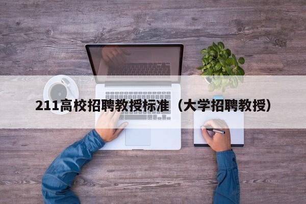 211高校招聘教授标准（大学招聘教授）-第1张图片-ZBLOG