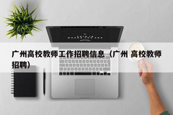 广州高校教师工作招聘信息（广州 高校教师招聘）-第1张图片-ZBLOG