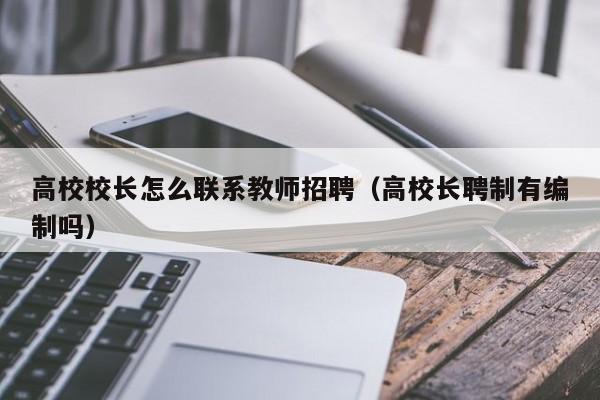 高校校长怎么联系教师招聘（高校长聘制有编制吗）-第1张图片-ZBLOG
