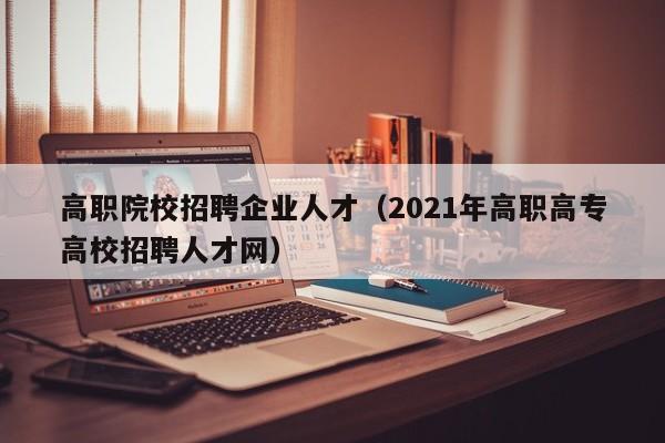 高职院校招聘企业人才（2021年高职高专高校招聘人才网）-第1张图片-ZBLOG