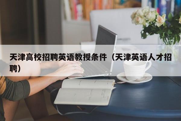 天津高校招聘英语教授条件（天津英语人才招聘）-第1张图片-ZBLOG