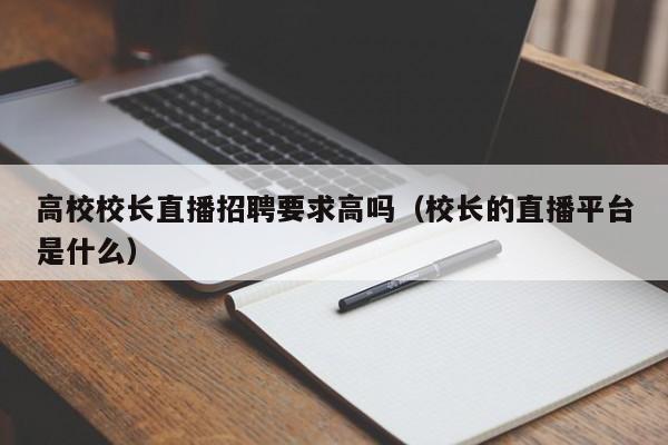 高校校长直播招聘要求高吗（校长的直播平台是什么）-第1张图片-ZBLOG