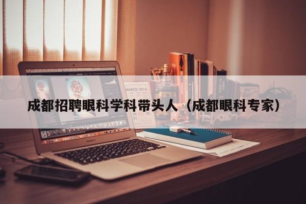 成都招聘眼科学科带头人（成都眼科专家）-第1张图片-ZBLOG