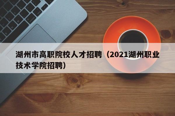 湖州市高职院校人才招聘（2021湖州职业技术学院招聘）-第1张图片-ZBLOG