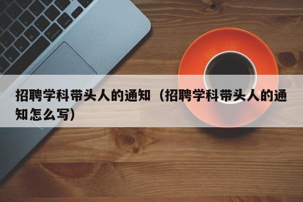 招聘学科带头人的通知（招聘学科带头人的通知怎么写）-第1张图片-ZBLOG